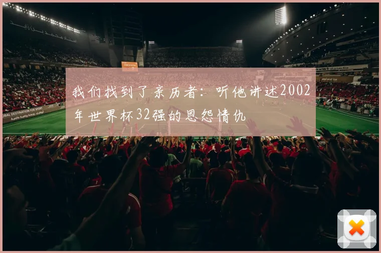 我们找到了亲历者：听他讲述2002年世界杯32强的恩怨情仇