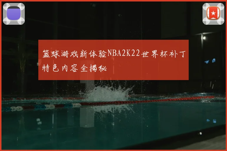 篮球游戏新体验NBA2K22世界杯补丁特色内容全揭秘