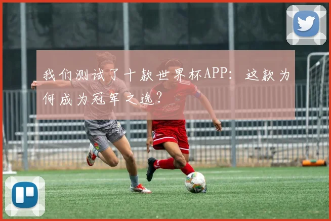 我们测试了十款世界杯APP：这款为何成为冠军之选？