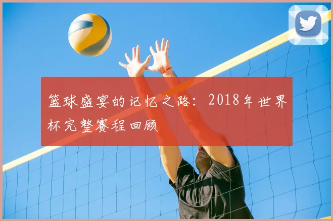 篮球盛宴的记忆之路：2018年世界杯完整赛程回顾