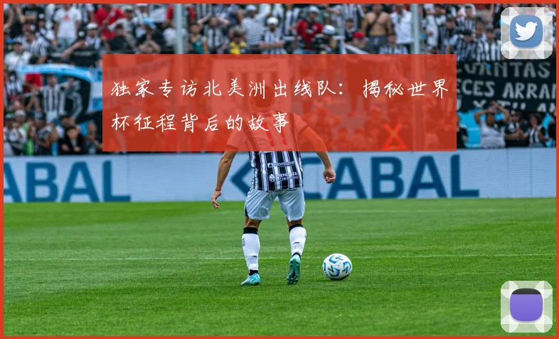 独家专访北美洲出线队：揭秘世界杯征程背后的故事