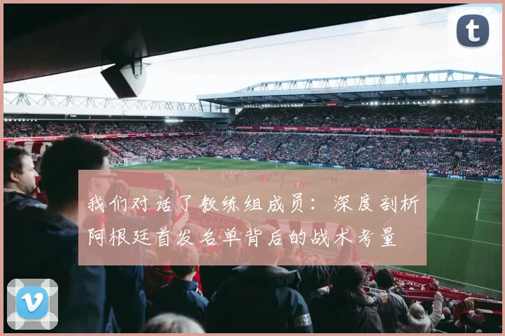 我们对话了教练组成员：深度剖析阿根廷首发名单背后的战术考量