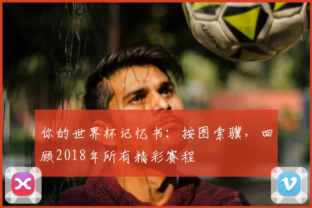 你的世界杯记忆书：按图索骥，回顾2018年所有精彩赛程