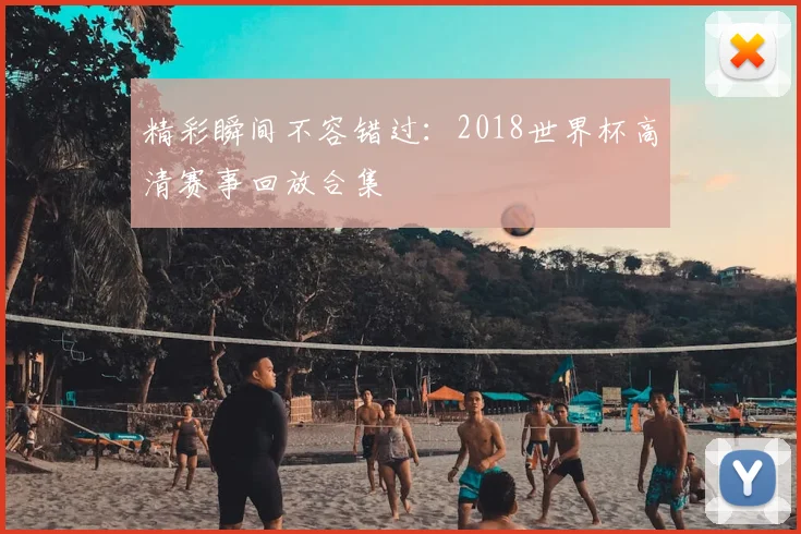 精彩瞬间不容错过:2018世界杯高清赛事回放合集