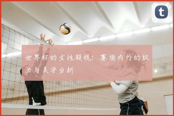 世界杯的女性凝视：赛场内外的权力与美学分析