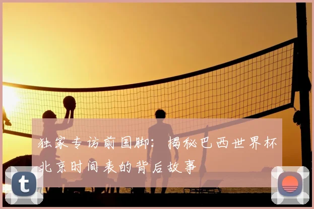 独家专访前国脚：揭秘巴西世界杯北京时间表的背后故事
