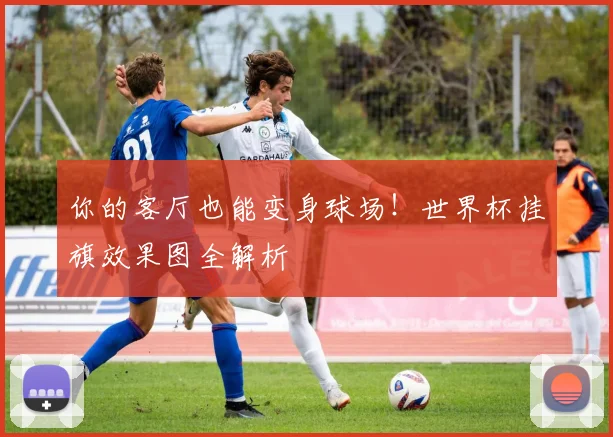 你的客厅也能变身球场！世界杯挂旗效果图全解析