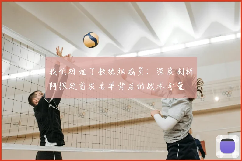 我们对话了教练组成员：深度剖析阿根廷首发名单背后的战术考量