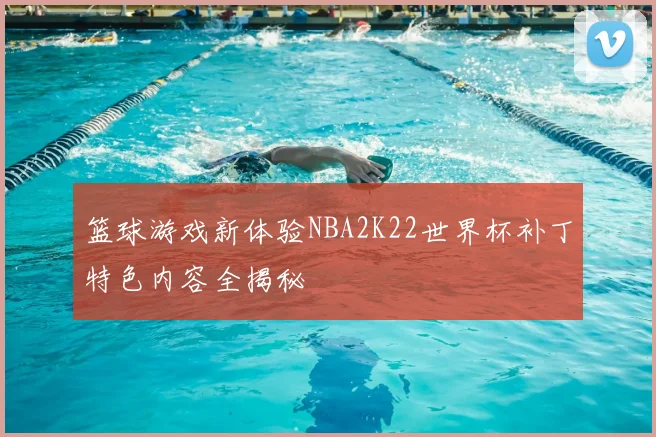 篮球游戏新体验NBA2K22世界杯补丁特色内容全揭秘