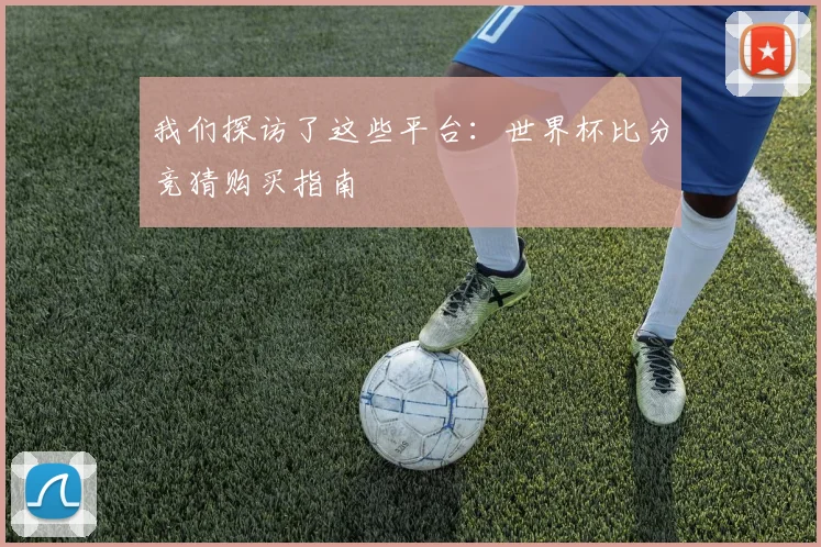 我们探访了这些平台：世界杯比分竞猜购买指南