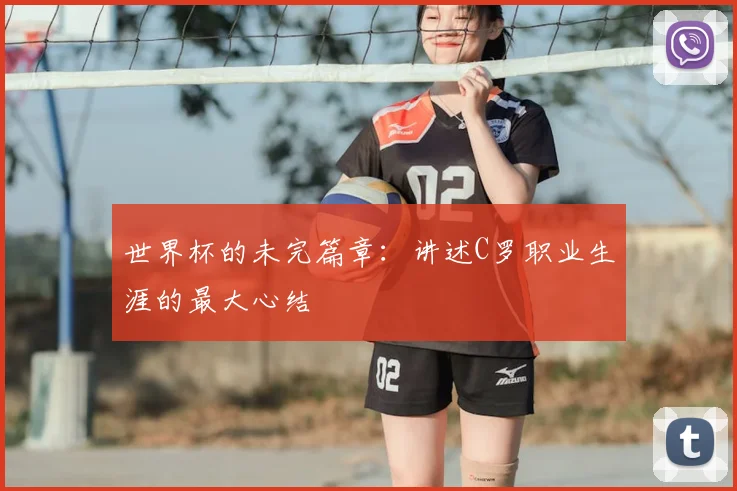 世界杯的未完篇章：讲述C罗职业生涯的最大心结