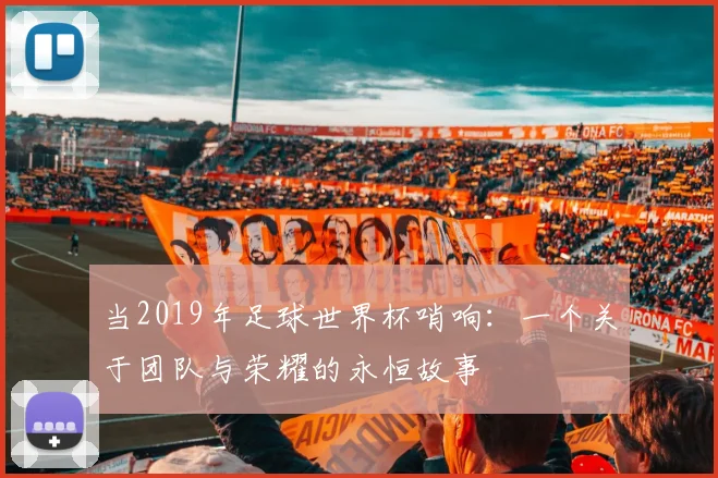 当2019年足球世界杯哨响:一个关于团队与荣耀的永恒故事
