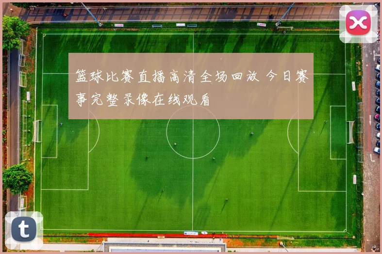 篮球比赛直播高清全场回放 今日赛事完整录像在线观看