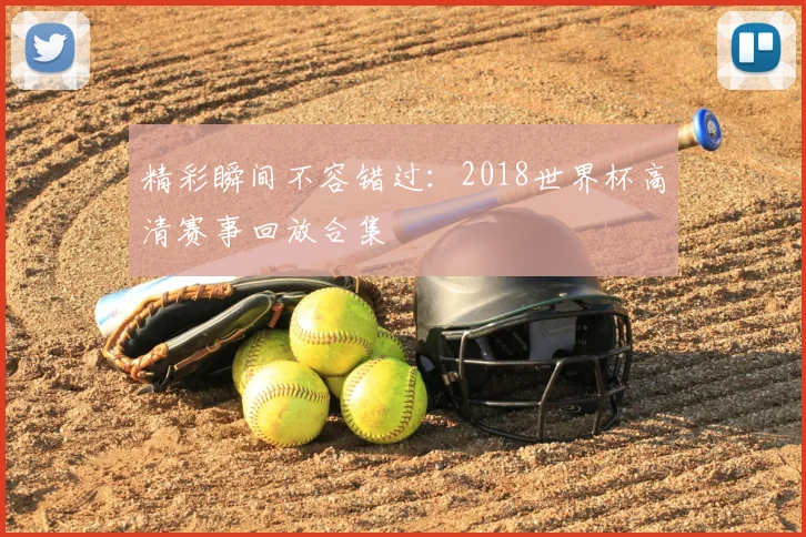 精彩瞬间不容错过:2018世界杯高清赛事回放合集