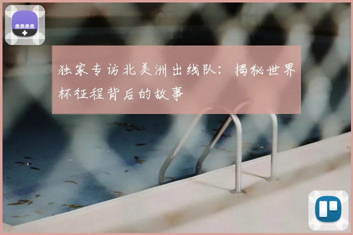 独家专访北美洲出线队：揭秘世界杯征程背后的故事