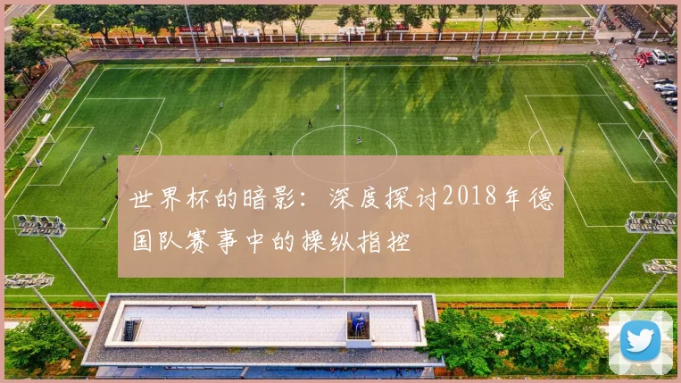 世界杯的暗影：深度探讨2018年德国队赛事中的操纵指控