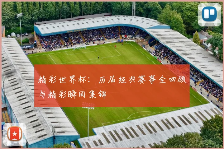 精彩世界杯:历届经典赛事全回顾与精彩瞬间集锦