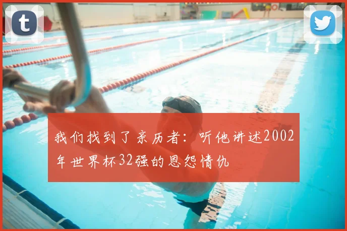 我们找到了亲历者：听他讲述2002年世界杯32强的恩怨情仇