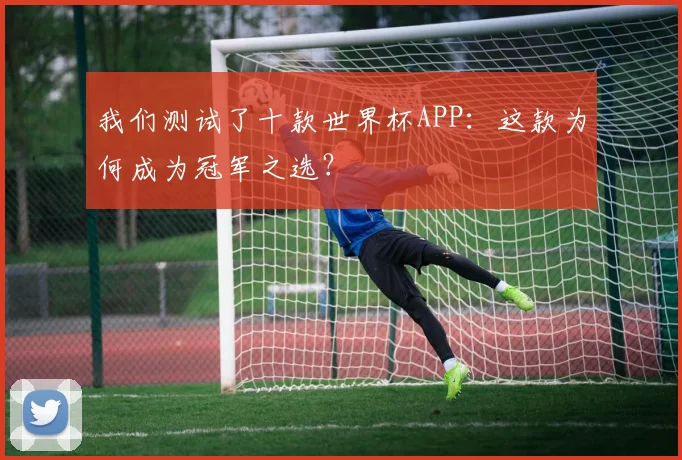 我们测试了十款世界杯APP：这款为何成为冠军之选？