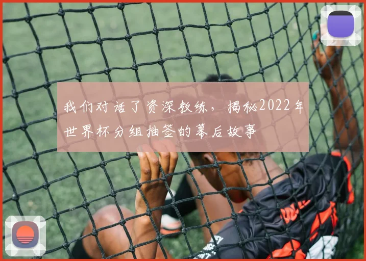 我们对话了资深教练，揭秘2022年世界杯分组抽签的幕后故事