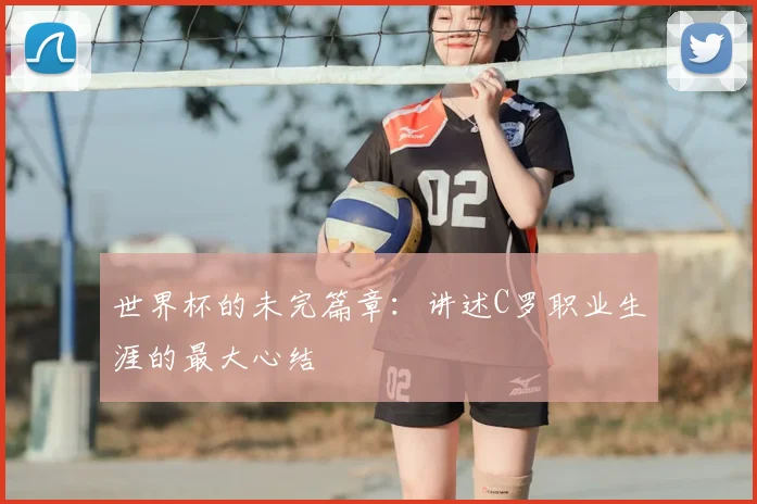 世界杯的未完篇章：讲述C罗职业生涯的最大心结