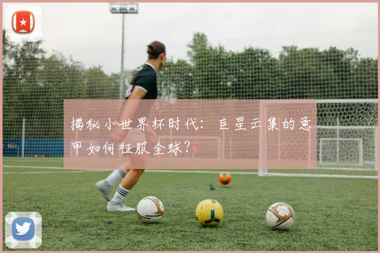 揭秘小世界杯时代：巨星云集的意甲如何征服全球？