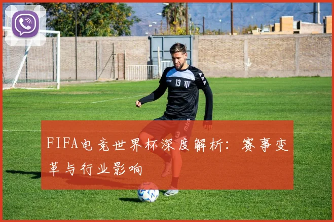 FIFA电竞世界杯深度解析：赛事变革与行业影响
