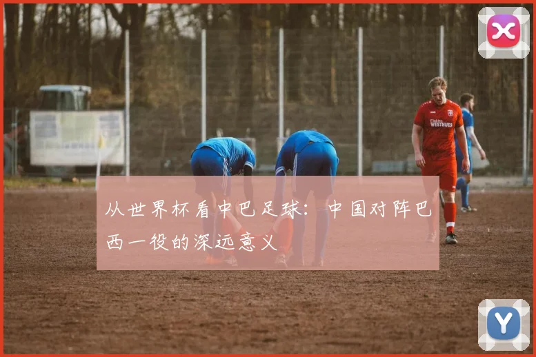 从世界杯看中巴足球：中国对阵巴西一役的深远意义